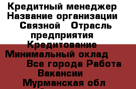 Кредитный менеджер › Название организации ­ Связной › Отрасль предприятия ­ Кредитование › Минимальный оклад ­ 32 500 - Все города Работа » Вакансии   . Мурманская обл.,Апатиты г.